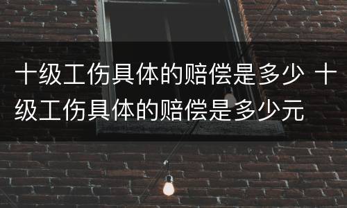 十级工伤具体的赔偿是多少 十级工伤具体的赔偿是多少元
