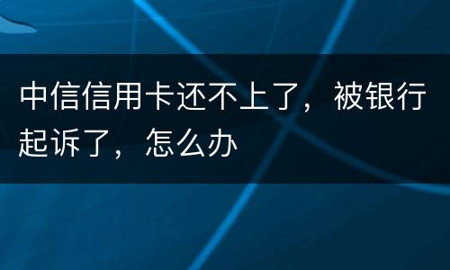 中信信用卡还不上了，被银行起诉了，怎么办