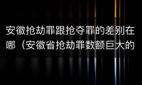 安徽抢劫罪跟抢夺罪的差别在哪（安徽省抢劫罪数额巨大的标准）