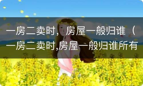 一房二卖时，房屋一般归谁（一房二卖时,房屋一般归谁所有）