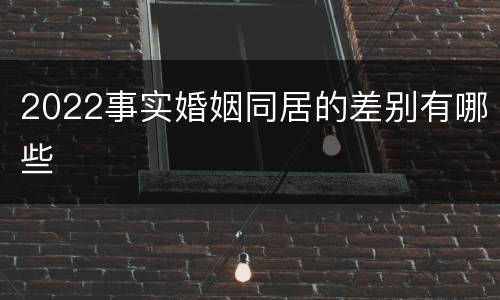 2022事实婚姻同居的差别有哪些