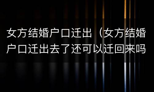 女方结婚户口迁出（女方结婚户口迁出去了还可以迁回来吗）