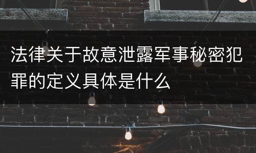 法律关于故意泄露军事秘密犯罪的定义具体是什么