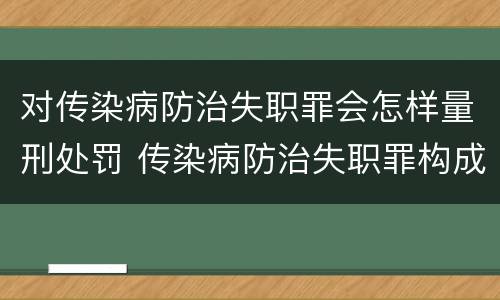 对传染病防治失职罪会怎样量刑处罚 传染病防治失职罪构成要件