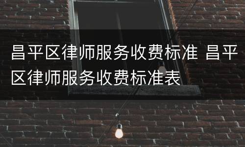 昌平区律师服务收费标准 昌平区律师服务收费标准表