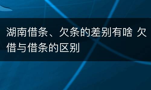 湖南借条、欠条的差别有啥 欠借与借条的区别