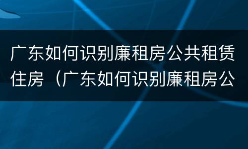 广东如何识别廉租房公共租赁住房（广东如何识别廉租房公共租赁住房呢）
