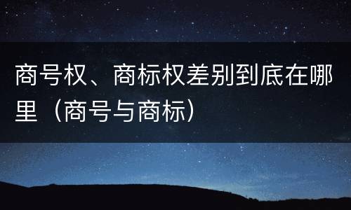 商号权、商标权差别到底在哪里（商号与商标）