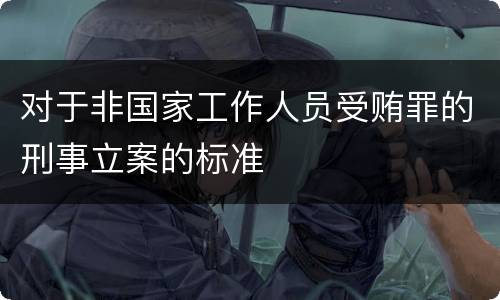 对于非国家工作人员受贿罪的刑事立案的标准