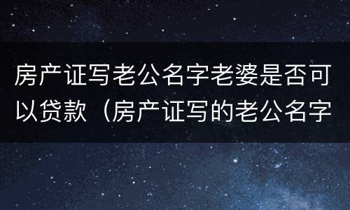 房产证写老公名字老婆是否可以贷款（房产证写的老公名字）