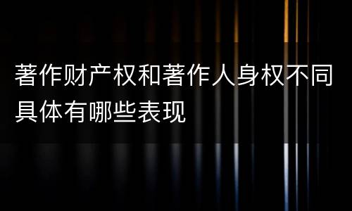 著作财产权和著作人身权不同具体有哪些表现