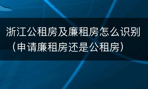 浙江公租房及廉租房怎么识别（申请廉租房还是公租房）