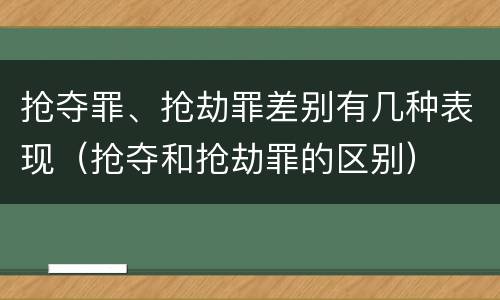 抢夺罪、抢劫罪差别有几种表现（抢夺和抢劫罪的区别）
