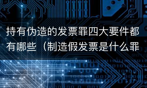 持有伪造的发票罪四大要件都有哪些（制造假发票是什么罪名）