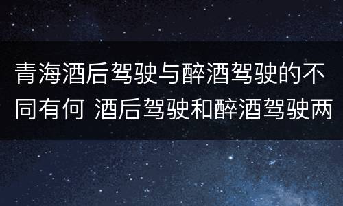 青海酒后驾驶与醉酒驾驶的不同有何 酒后驾驶和醉酒驾驶两个层次的划分依据
