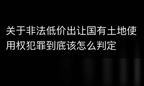 关于非法低价出让国有土地使用权犯罪到底该怎么判定