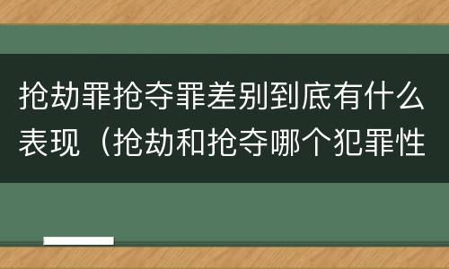 抢劫罪抢夺罪差别到底有什么表现（抢劫和抢夺哪个犯罪性质严重）