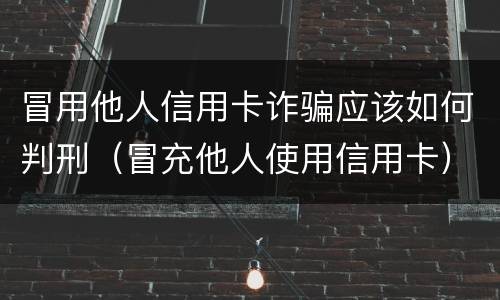 冒用他人信用卡诈骗应该如何判刑（冒充他人使用信用卡）