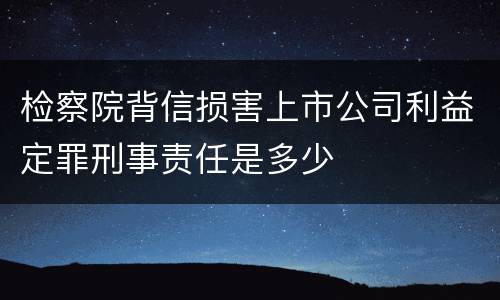 检察院背信损害上市公司利益定罪刑事责任是多少
