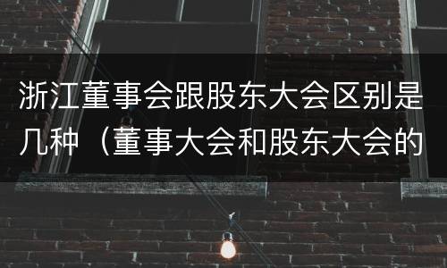 浙江董事会跟股东大会区别是几种（董事大会和股东大会的区别）