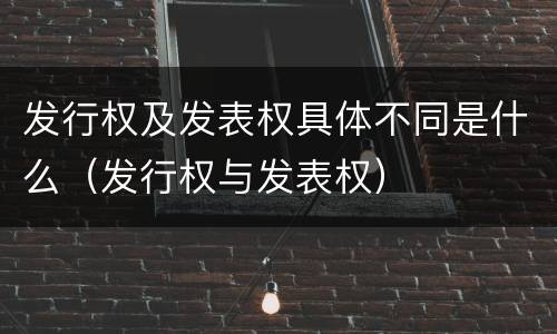 发行权及发表权具体不同是什么（发行权与发表权）