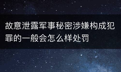 故意泄露军事秘密涉嫌构成犯罪的一般会怎么样处罚