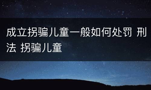 成立拐骗儿童一般如何处罚 刑法 拐骗儿童
