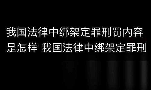 我国法律中绑架定罪刑罚内容是怎样 我国法律中绑架定罪刑罚内容是怎样的