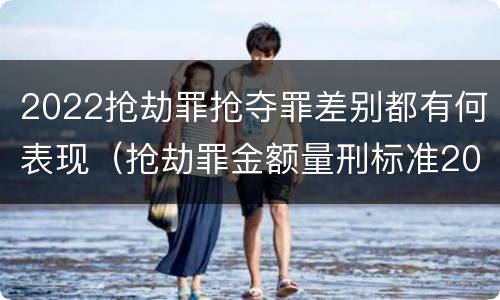 2022抢劫罪抢夺罪差别都有何表现（抢劫罪金额量刑标准2019）