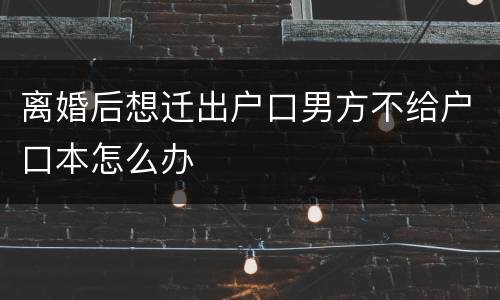 离婚后想迁出户口男方不给户口本怎么办