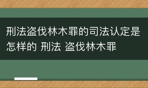 刑法盗伐林木罪的司法认定是怎样的 刑法 盗伐林木罪