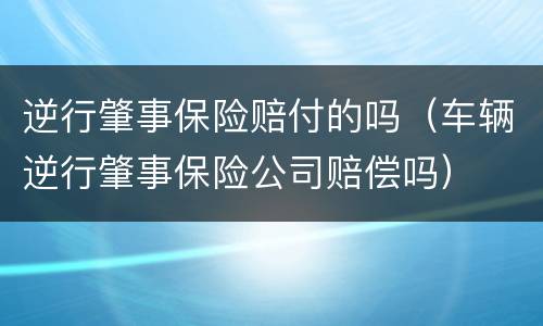 逆行肇事保险赔付的吗（车辆逆行肇事保险公司赔偿吗）