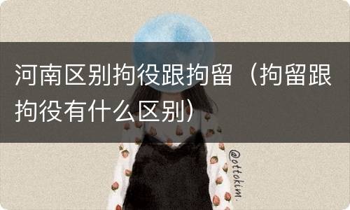 河南区别拘役跟拘留（拘留跟拘役有什么区别）