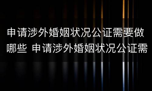 申请涉外婚姻状况公证需要做哪些 申请涉外婚姻状况公证需要做哪些资料