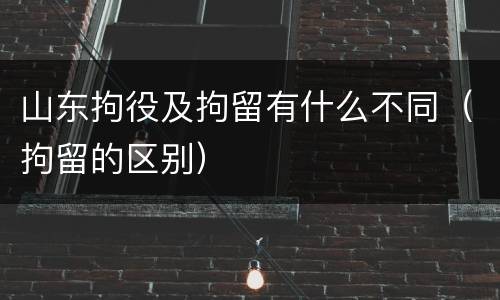 山东拘役及拘留有什么不同（拘留的区别）