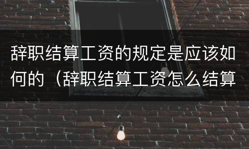 辞职结算工资的规定是应该如何的（辞职结算工资怎么结算）