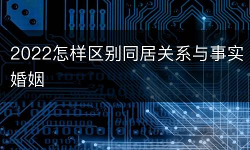 2022怎样区别同居关系与事实婚姻