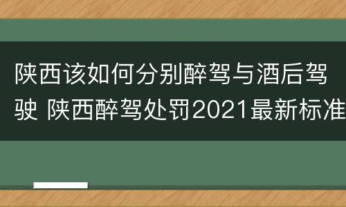 陕西该如何分别醉驾与酒后驾驶 陕西醉驾处罚2021最新标准