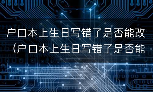 户口本上生日写错了是否能改（户口本上生日写错了是否能改过）