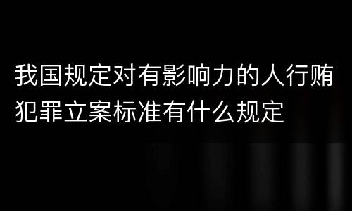 我国规定对有影响力的人行贿犯罪立案标准有什么规定