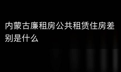 内蒙古廉租房公共租赁住房差别是什么