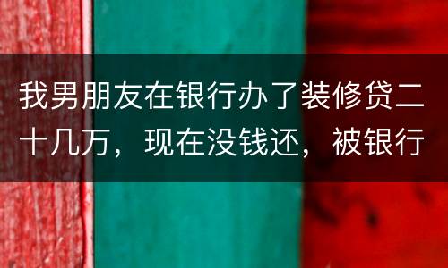 我男朋友在银行办了装修贷二十几万，现在没钱还，被银行起诉信用卡诈骗请问他会坐牢吗