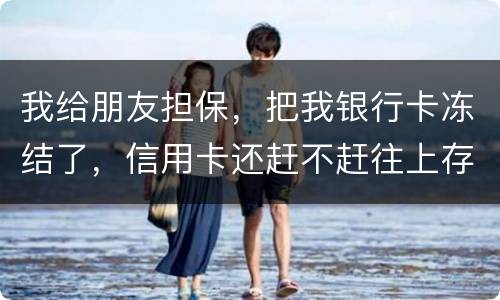 我给朋友担保，把我银行卡冻结了，信用卡还赶不赶往上存钱。