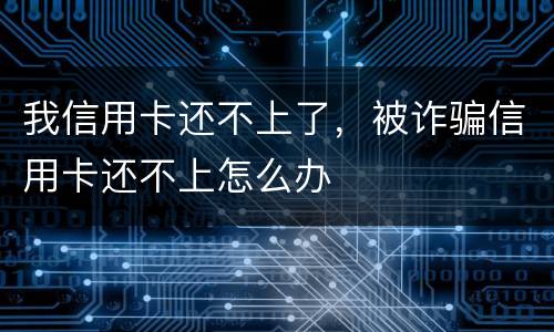 我信用卡还不上了，被诈骗信用卡还不上怎么办