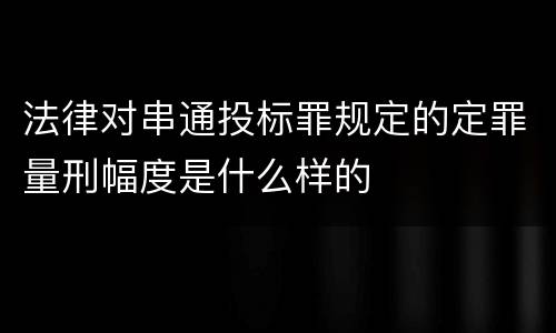 法律对串通投标罪规定的定罪量刑幅度是什么样的