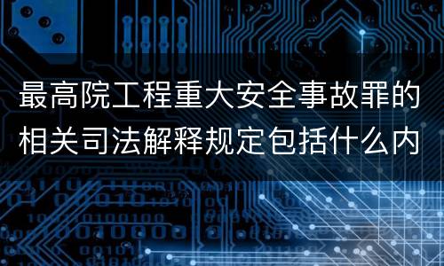 最高院工程重大安全事故罪的相关司法解释规定包括什么内容