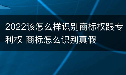 2022该怎么样识别商标权跟专利权 商标怎么识别真假