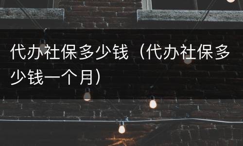 代办社保多少钱（代办社保多少钱一个月）