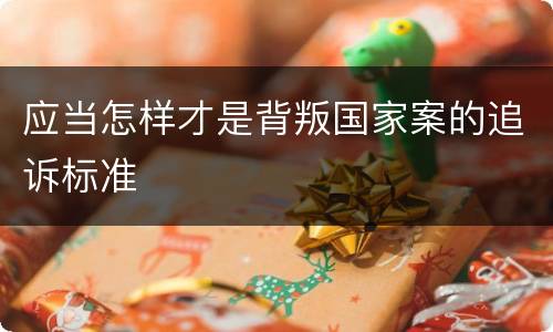 应当怎样才是背叛国家案的追诉标准
