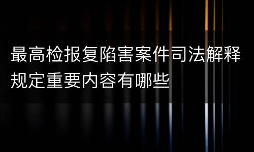最高检报复陷害案件司法解释规定重要内容有哪些